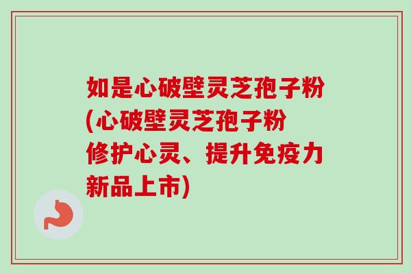 如是心破壁灵芝孢子粉(心破壁灵芝孢子粉 修护心灵、提升免疫力新品上市) 如是心破壁灵芝孢子粉(心破壁灵芝孢子粉 修护心灵、提升免疫力新品上市)