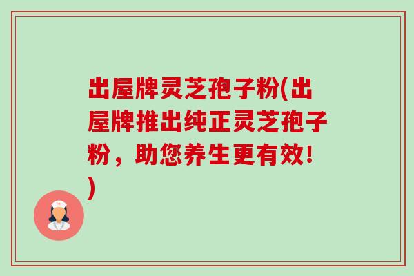 出屋牌灵芝孢子粉(出屋牌推出纯正灵芝孢子粉,助您养生更有效!) 出屋牌灵芝孢子粉(出屋牌推出纯正灵芝孢子粉,助您养生更有效!)