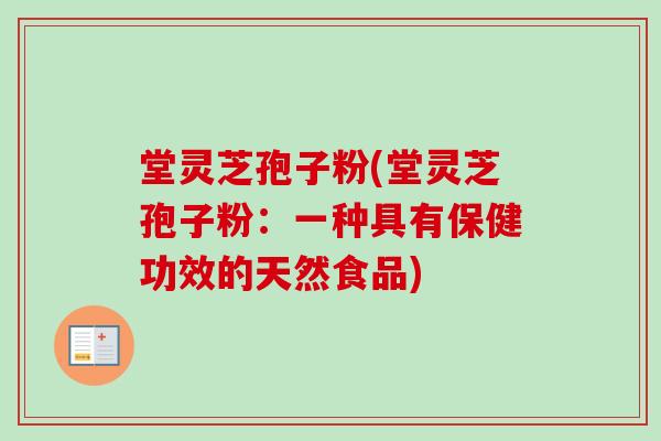 堂灵芝孢子粉(堂灵芝孢子粉:一种具有保健功效的天然食品) 堂灵芝孢子粉(堂灵芝孢子粉:一种具有保健功效的天然食品)