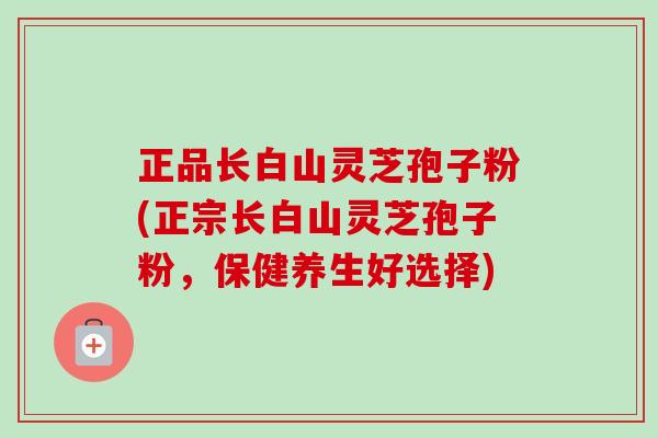 正品长白山灵芝孢子粉(正宗长白山灵芝孢子粉,保健养生好选择) 正品长白山灵芝孢子粉(正宗长白山灵芝孢子粉,保健养生好选择)