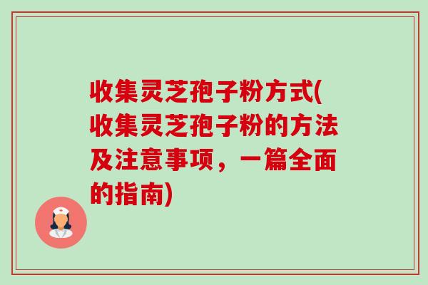收集灵芝孢子粉方式(收集灵芝孢子粉的方法及注意事项,一篇全面的指南) 收集灵芝孢子粉方式(收集灵芝孢子粉的方法及注意事项,一篇全面的指南)
