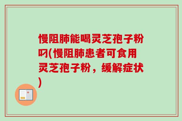 慢阻能喝灵芝孢子粉叼(慢阻患者可食用灵芝孢子粉，缓解症状)