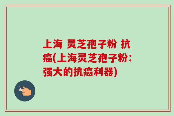 上海 灵芝孢子粉 抗(上海灵芝孢子粉：强大的抗利器)