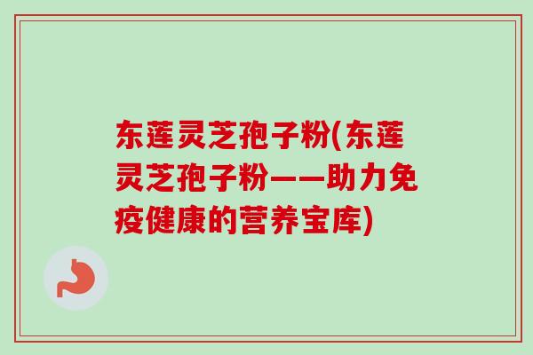 东莲灵芝孢子粉(东莲灵芝孢子粉——助力免疫健康的营养宝库) 东莲灵芝孢子粉(东莲灵芝孢子粉——助力免疫健康的营养宝库)