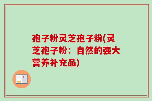 孢子粉灵芝孢子粉(灵芝孢子粉:自然的强大营养补充品) 孢子粉灵芝孢子粉(灵芝孢子粉:自然的强大营养补充品)