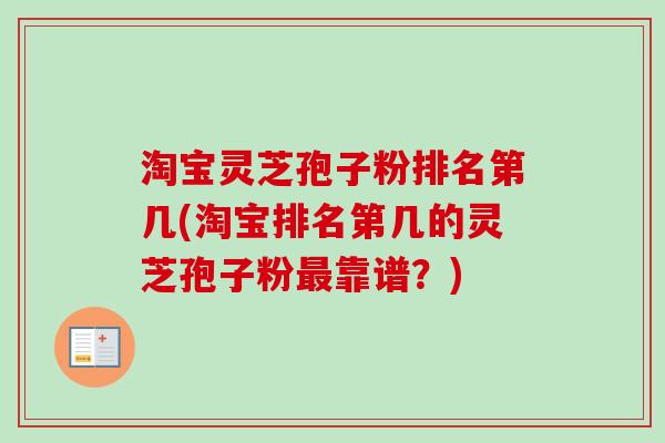 淘宝灵芝孢子粉排名第几(淘宝排名第几的灵芝孢子粉靠谱?) 淘宝灵芝孢子粉排名第几(淘宝排名第几的灵芝孢子粉靠谱?)
