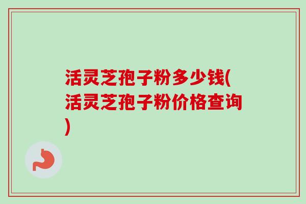 活灵芝孢子粉多少钱(活灵芝孢子粉价格查询) 活灵芝孢子粉多少钱(活灵芝孢子粉价格查询)