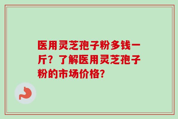 医用灵芝孢子粉多钱一斤？了解医用灵芝孢子粉的市场价格？