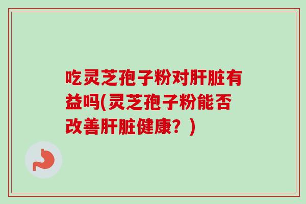 吃灵芝孢子粉对有益吗(灵芝孢子粉能否改善健康?) 吃灵芝孢子粉对有益吗(灵芝孢子粉能否改善健康?)