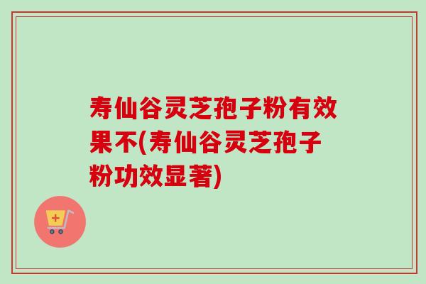 寿仙谷灵芝孢子粉有效果不(寿仙谷灵芝孢子粉功效显著) 寿仙谷灵芝孢子粉有效果不(寿仙谷灵芝孢子粉功效显著)