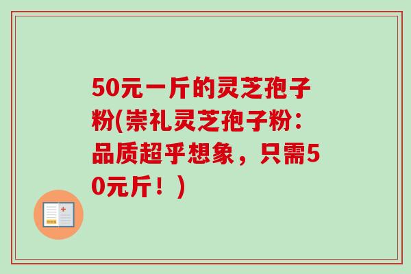 50元一斤的灵芝孢子粉(崇礼灵芝孢子粉:品质超乎想象,只需50元斤!) 50元一斤的灵芝孢子粉(崇礼灵芝孢子粉:品质超乎想象,只需50元斤!)