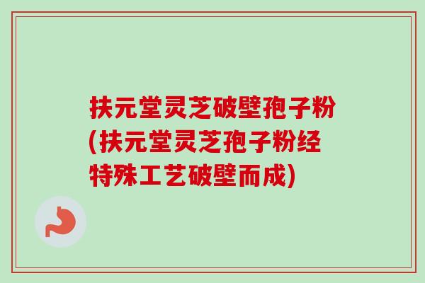 扶元堂灵芝破壁孢子粉(扶元堂灵芝孢子粉经特殊工艺破壁而成) 扶元堂灵芝破壁孢子粉(扶元堂灵芝孢子粉经特殊工艺破壁而成)