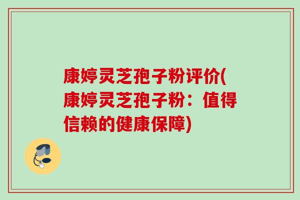 康婷灵芝孢子粉评价(康婷灵芝孢子粉:值得信赖的健康保障) 康婷灵芝孢子粉评价(康婷灵芝孢子粉:值得信赖的健康保障)