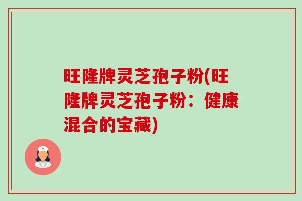 旺隆牌灵芝孢子粉(旺隆牌灵芝孢子粉:健康混合的宝藏) 旺隆牌灵芝孢子粉(旺隆牌灵芝孢子粉:健康混合的宝藏)