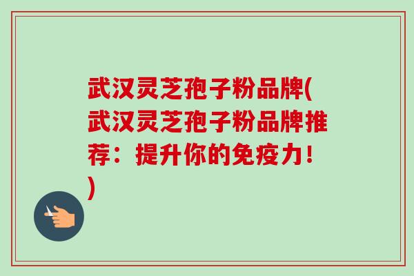 武汉灵芝孢子粉品牌(武汉灵芝孢子粉品牌推荐:提升你的免疫力!) 武汉灵芝孢子粉品牌(武汉灵芝孢子粉品牌推荐:提升你的免疫力!)