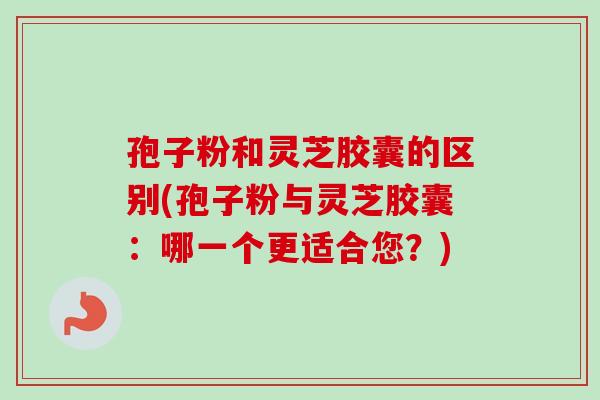 孢子粉和灵芝胶囊的区别(孢子粉与灵芝胶囊:哪一个更适合您?) 孢子粉和灵芝胶囊的区别(孢子粉与灵芝胶囊:哪一个更适合您?)