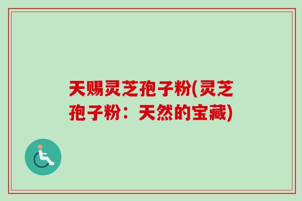 天赐灵芝孢子粉(灵芝孢子粉:天然的宝藏) 天赐灵芝孢子粉(灵芝孢子粉:天然的宝藏)