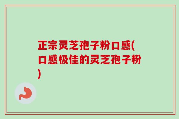 正宗灵芝孢子粉口感(口感极佳的灵芝孢子粉)