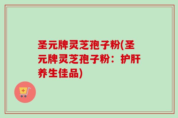 圣元牌灵芝孢子粉(圣元牌灵芝孢子粉:养生佳品) 圣元牌灵芝孢子粉(圣元牌灵芝孢子粉:养生佳品)