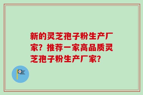 新的灵芝孢子粉生产厂家?推荐一家高品质灵芝孢子粉生产厂家? 新的灵芝孢子粉生产厂家?推荐一家高品质灵芝孢子粉生产厂家?