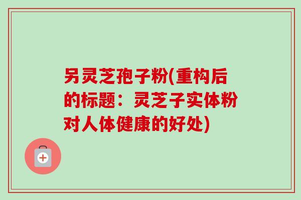 另灵芝孢子粉(重构后的标题：灵芝子实体粉对人体健康的好处)