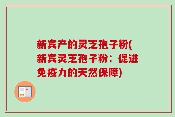 新宾产的灵芝孢子粉(新宾灵芝孢子粉:促进免疫力的天然保障) 新宾产的灵芝孢子粉(新宾灵芝孢子粉:促进免疫力的天然保障)
