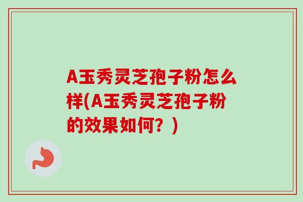 A玉秀灵芝孢子粉怎么样(A玉秀灵芝孢子粉的效果如何?) A玉秀灵芝孢子粉怎么样(A玉秀灵芝孢子粉的效果如何?)