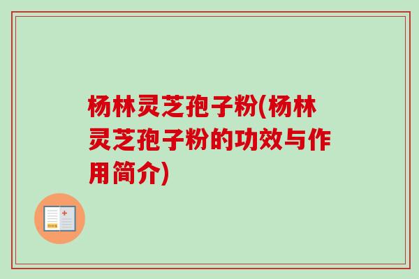 杨林灵芝孢子粉(杨林灵芝孢子粉的功效与作用简介)