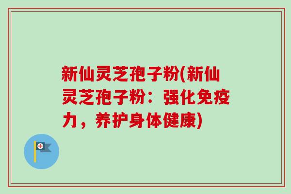 新仙灵芝孢子粉(新仙灵芝孢子粉:强化免疫力,养护身体健康) 新仙灵芝孢子粉(新仙灵芝孢子粉:强化免疫力,养护身体健康)