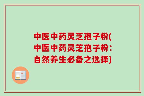 中医灵芝孢子粉(中医灵芝孢子粉:自然养生必备之选择) 中医灵芝孢子粉(中医灵芝孢子粉:自然养生必备之选择)