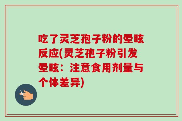 吃了灵芝孢子粉的晕眩反应(灵芝孢子粉引发晕眩:注意食用剂量与个体差异) 吃了灵芝孢子粉的晕眩反应(灵芝孢子粉引发晕眩:注意食用剂量与个体差异)