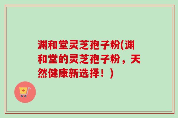 渊和堂灵芝孢子粉(渊和堂的灵芝孢子粉,天然健康新选择!) 渊和堂灵芝孢子粉(渊和堂的灵芝孢子粉,天然健康新选择!)