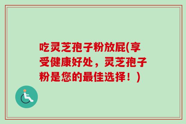 吃灵芝孢子粉放屁(享受健康好处,灵芝孢子粉是您的佳选择!) 吃灵芝孢子粉放屁(享受健康好处,灵芝孢子粉是您的佳选择!)