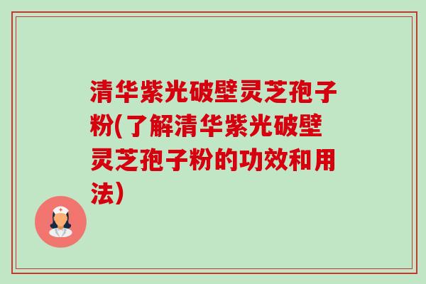 清华紫光破壁灵芝孢子粉(了解清华紫光破壁灵芝孢子粉的功效和用法）
