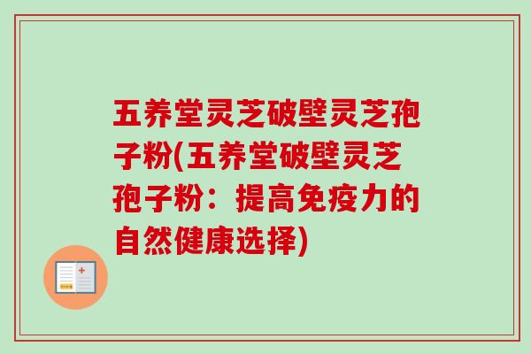 五养堂灵芝破壁灵芝孢子粉(五养堂破壁灵芝孢子粉:提高免疫力的自然健康选择) 五养堂灵芝破壁灵芝孢子粉(五养堂破壁灵芝孢子粉:提高免疫力的自然健康选择)
