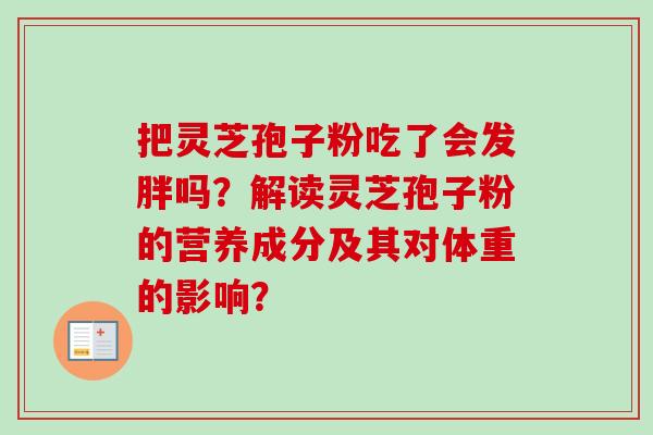 把灵芝孢子粉吃了会发胖吗?解读灵芝孢子粉的营养成分及其对体重的影响? 把灵芝孢子粉吃了会发胖吗?解读灵芝孢子粉的营养成分及其对体重的影响?