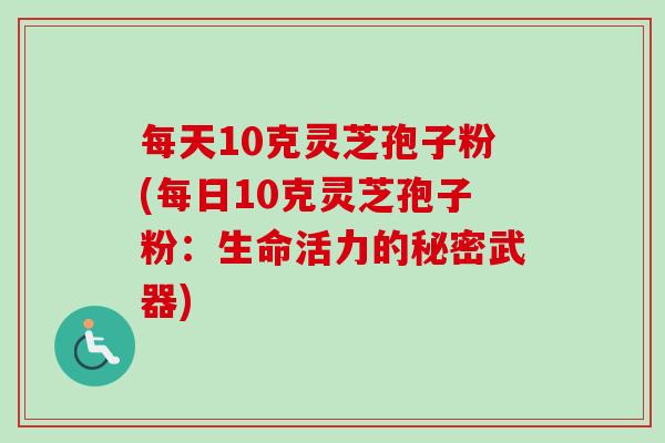 每天10克灵芝孢子粉(每日10克灵芝孢子粉:生命活力的秘密武器) 每天10克灵芝孢子粉(每日10克灵芝孢子粉:生命活力的秘密武器)