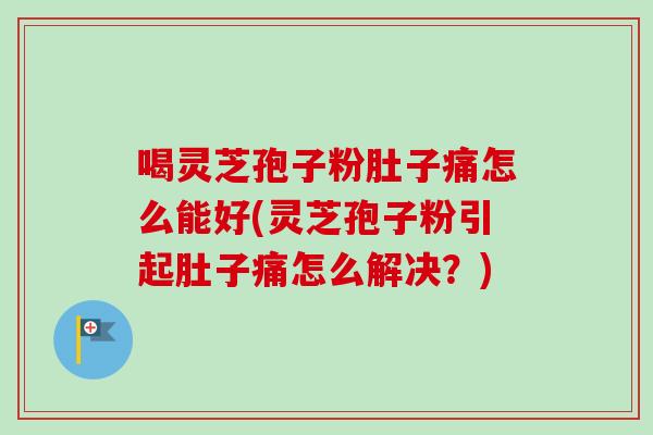 喝灵芝孢子粉肚子痛怎么能好(灵芝孢子粉引起肚子痛怎么解决?) 喝灵芝孢子粉肚子痛怎么能好(灵芝孢子粉引起肚子痛怎么解决?)