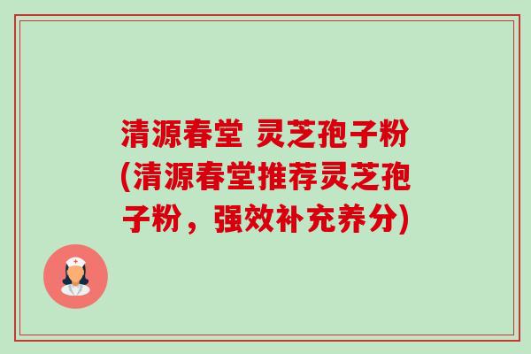 清源春堂 灵芝孢子粉(清源春堂推荐灵芝孢子粉,强效补充养分) 清源春堂 灵芝孢子粉(清源春堂推荐灵芝孢子粉,强效补充养分)