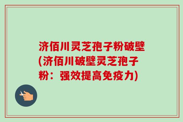 济佰川灵芝孢子粉破壁(济佰川破壁灵芝孢子粉:强效提高免疫力) 济佰川灵芝孢子粉破壁(济佰川破壁灵芝孢子粉:强效提高免疫力)