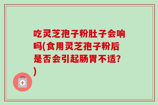 吃灵芝孢子粉肚子会响吗(食用灵芝孢子粉后是否会引起肠胃不适?) 吃灵芝孢子粉肚子会响吗(食用灵芝孢子粉后是否会引起肠胃不适?)