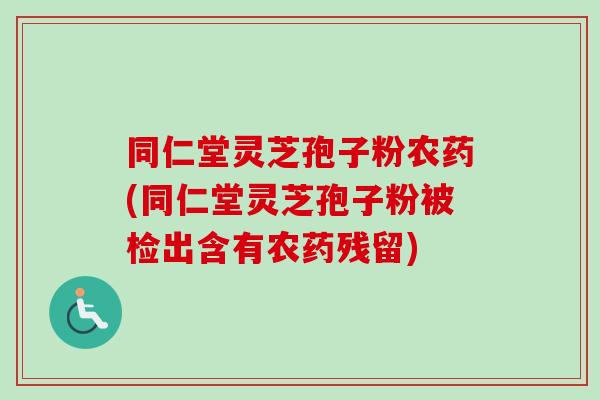 同仁堂灵芝孢子粉农药(同仁堂灵芝孢子粉被检出含有农药残留) 同仁堂灵芝孢子粉农药(同仁堂灵芝孢子粉被检出含有农药残留)