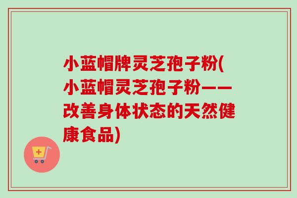 小蓝帽牌灵芝孢子粉(小蓝帽灵芝孢子粉——改善身体状态的天然健康食品) 小蓝帽牌灵芝孢子粉(小蓝帽灵芝孢子粉——改善身体状态的天然健康食品)