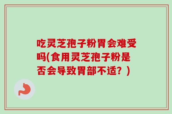吃灵芝孢子粉胃会难受吗(食用灵芝孢子粉是否会导致胃部不适？)
