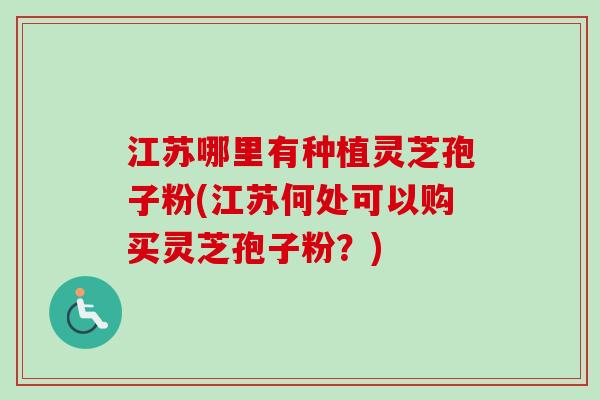 江苏哪里有种植灵芝孢子粉(江苏何处可以购买灵芝孢子粉?) 江苏哪里有种植灵芝孢子粉(江苏何处可以购买灵芝孢子粉?)