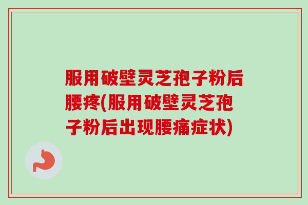 服用破壁灵芝孢子粉后腰疼(服用破壁灵芝孢子粉后出现腰痛症状) 服用破壁灵芝孢子粉后腰疼(服用破壁灵芝孢子粉后出现腰痛症状)
