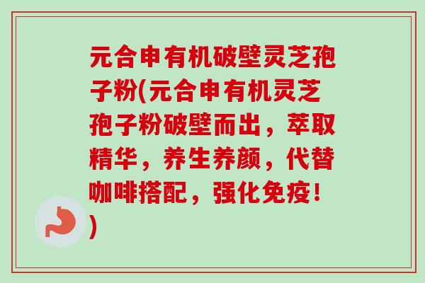 元合申有机破壁灵芝孢子粉(元合申有机灵芝孢子粉破壁而出，萃取精华，养生养颜，代替咖啡搭配，强化免疫！)