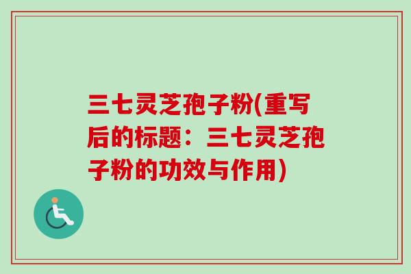 三七灵芝孢子粉(重写后的标题:三七灵芝孢子粉的功效与作用) 三七灵芝孢子粉(重写后的标题:三七灵芝孢子粉的功效与作用)