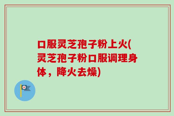 口服灵芝孢子粉上火(灵芝孢子粉口服调理身体,降火去燥) 口服灵芝孢子粉上火(灵芝孢子粉口服调理身体,降火去燥)