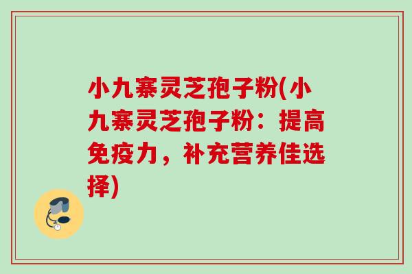 小九寨灵芝孢子粉(小九寨灵芝孢子粉:提高免疫力,补充营养佳选择) 小九寨灵芝孢子粉(小九寨灵芝孢子粉:提高免疫力,补充营养佳选择)